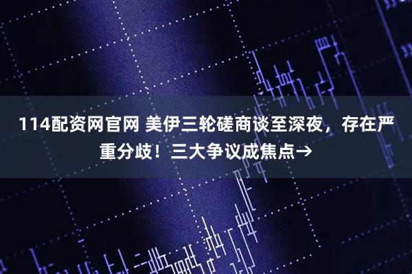 114配资网官网 美伊三轮磋商谈至深夜，存在严重分歧！三大争议成焦点→