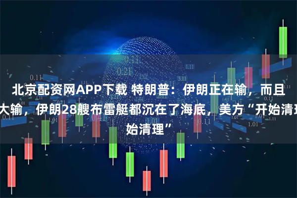 北京配资网APP下载 特朗普：伊朗正在输，而且是大输，伊朗28艘布雷艇都沉在了海底，美方“开始清理”