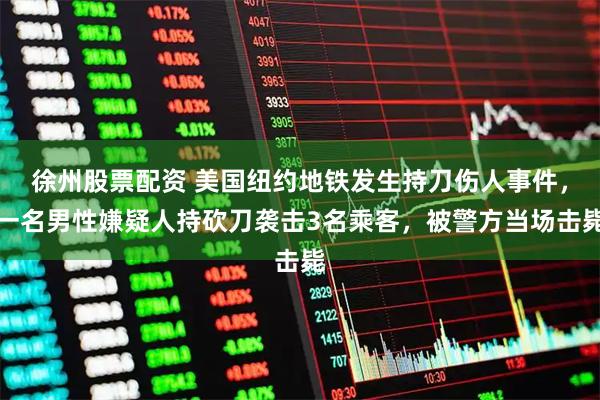 徐州股票配资 美国纽约地铁发生持刀伤人事件，一名男性嫌疑人持砍刀袭击3名乘客，被警方当场击毙