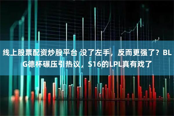 线上股票配资炒股平台 没了左手，反而更强了？BLG德杯碾压引热议，S16的LPL真有戏了