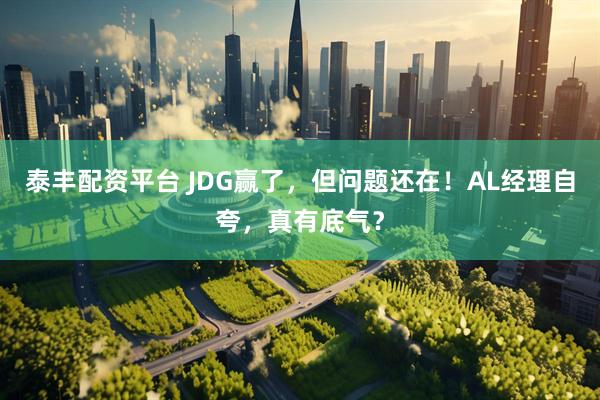 泰丰配资平台 JDG赢了，但问题还在！AL经理自夸，真有底气？