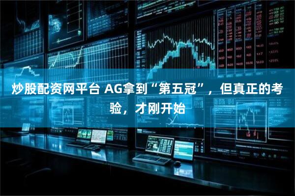 炒股配资网平台 AG拿到“第五冠”，但真正的考验，才刚开始