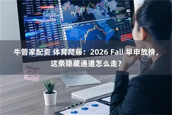 牛管家配资 体育爬藤:2026 Fall 早申放榜,这条隐藏通道怎么走?