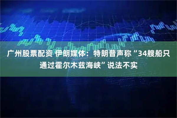 广州股票配资 伊朗媒体：特朗普声称“34艘船只通过霍尔木兹海峡”说法不实