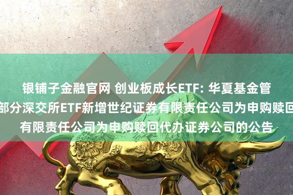 银铺子金融官网 创业板成长ETF: 华夏基金管理有限公司关于旗下部分深交所ETF新增世纪证券有限责任公司为申购赎回代办证券公司的公告