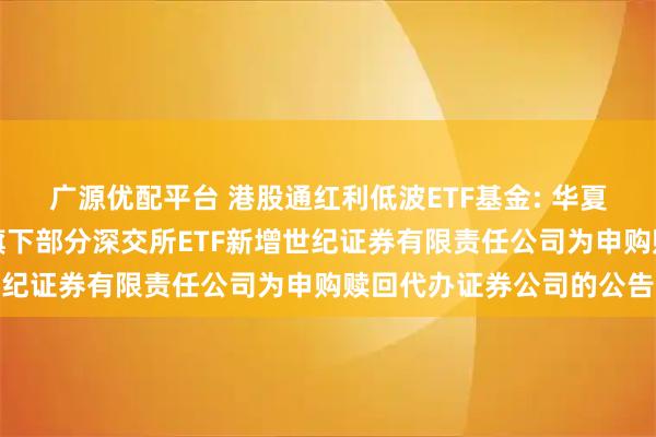 广源优配平台 港股通红利低波ETF基金: 华夏基金管理有限公司关于旗下部分深交所ETF新增世纪证券有限责任公司为申购赎回代办证券公司的公告