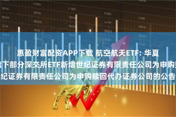 惠盈财富配资APP下载 航空航天ETF: 华夏基金管理有限公司关于旗下部分深交所ETF新增世纪证券有限责任公司为申购赎回代办证券公司的公告