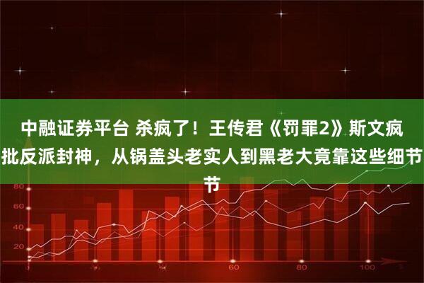 中融证券平台 杀疯了！王传君《罚罪2》斯文疯批反派封神，从锅盖头老实人到黑老大竟靠这些细节