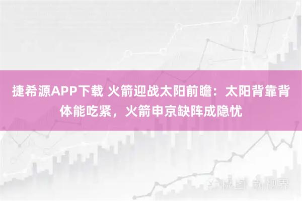 捷希源APP下载 火箭迎战太阳前瞻：太阳背靠背体能吃紧，火箭申京缺阵成隐忧