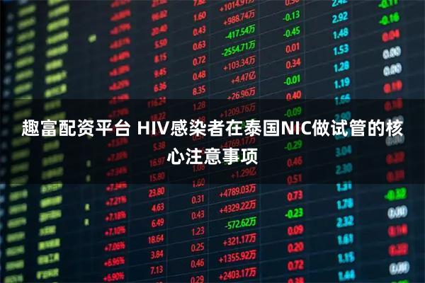 趣富配资平台 HIV感染者在泰国NIC做试管的核心注意事项