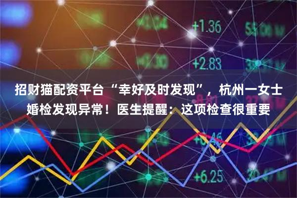 招财猫配资平台 “幸好及时发现”，杭州一女士婚检发现异常！医生提醒：这项检查很重要