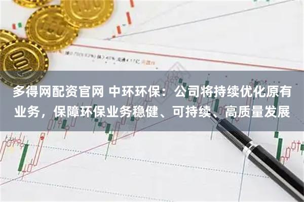 多得网配资官网 中环环保：公司将持续优化原有业务，保障环保业务稳健、可持续、高质量发展