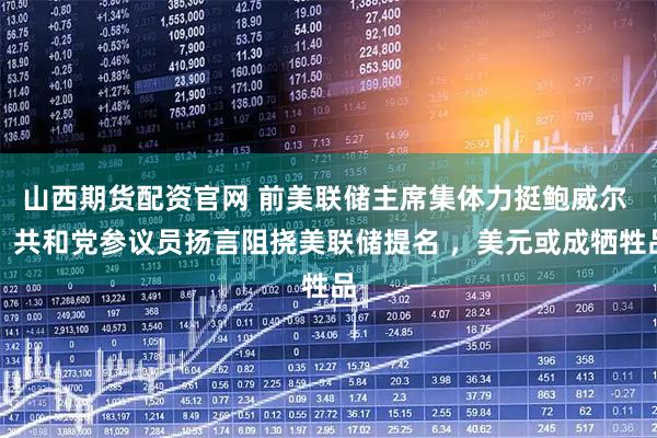 山西期货配资官网 前美联储主席集体力挺鲍威尔 ！共和党参议员扬言阻挠美联储提名 ，美元或成牺牲品