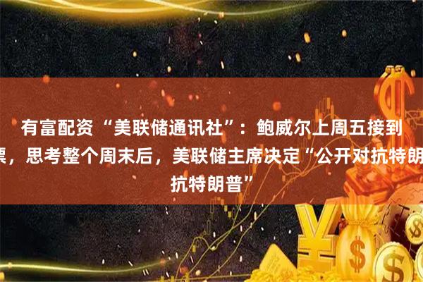有富配资 “美联储通讯社”：鲍威尔上周五接到传票，思考整个周末后，美联储主席决定“公开对抗特朗普”