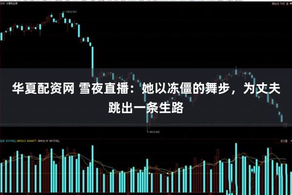 华夏配资网 雪夜直播：她以冻僵的舞步，为丈夫跳出一条生路