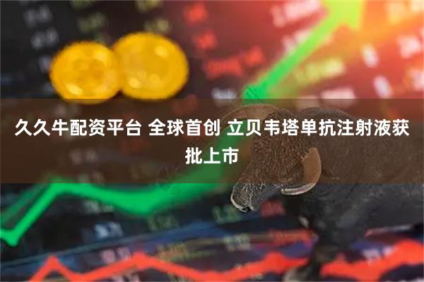 久久牛配资平台 全球首创 立贝韦塔单抗注射液获批上市