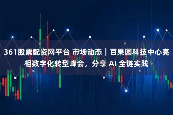 361股票配资网平台 市场动态｜百果园科技中心亮相数字化转型峰会，分享 AI 全链实践