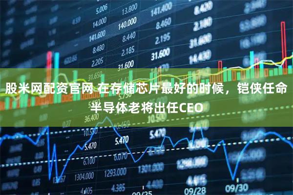 股米网配资官网 在存储芯片最好的时候，铠侠任命半导体老将出任CEO
