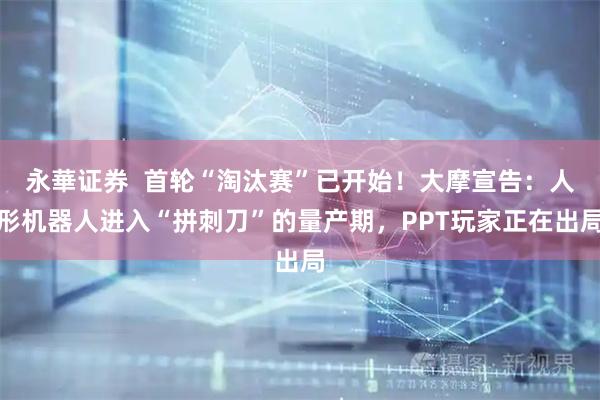 永華证券  首轮“淘汰赛”已开始！大摩宣告：人形机器人进入“拼刺刀”的量产期，PPT玩家正在出局