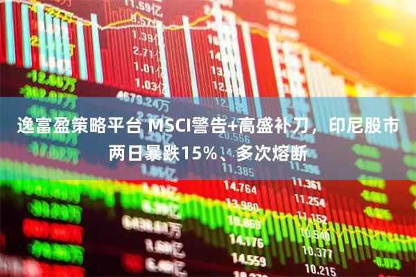 逸富盈策略平台 MSCI警告+高盛补刀，印尼股市两日暴跌15%、多次熔断