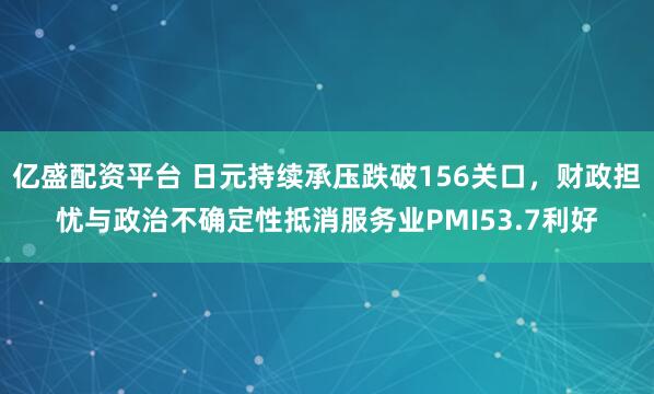 亿盛配资平台 日元持续承压跌破156关口，财政担忧与政治不确定性抵消服务业PMI53.7利好