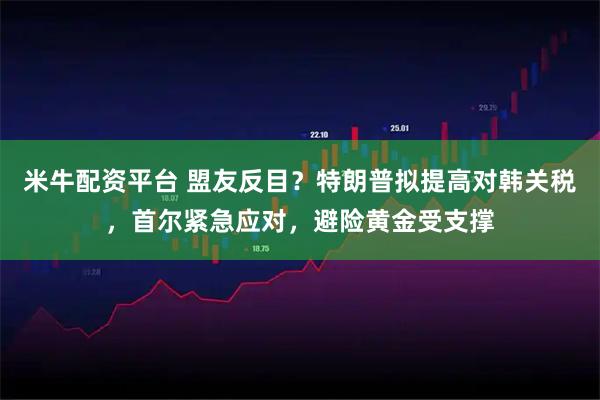 米牛配资平台 盟友反目？特朗普拟提高对韩关税，首尔紧急应对，避险黄金受支撑