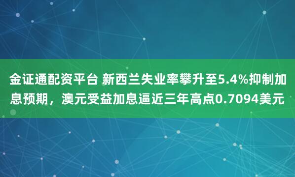 金证通配资平台 新西兰失业率攀升至5.4%抑制加息预期，澳元受益加息逼近三年高点0.7094美元