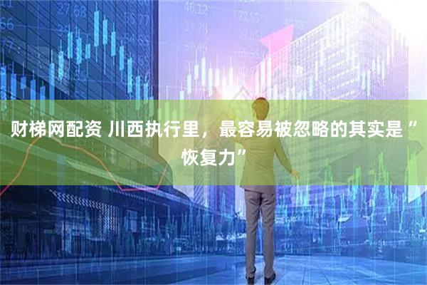 财梯网配资 川西执行里，最容易被忽略的其实是“恢复力”