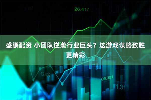 盛鹏配资 小团队逆袭行业巨头？这游戏谋略致胜更精彩