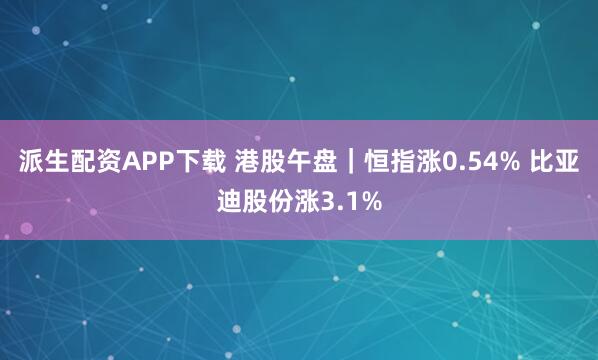 派生配资APP下载 港股午盘｜恒指涨0.54% 比亚迪股份涨3.1%