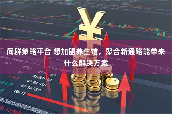 间群策略平台 想加盟养生馆，聚合新通路能带来什么解决方案