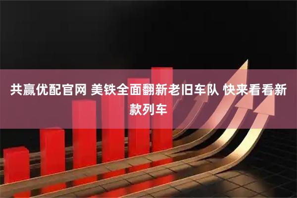 共赢优配官网 美铁全面翻新老旧车队 快来看看新款列车