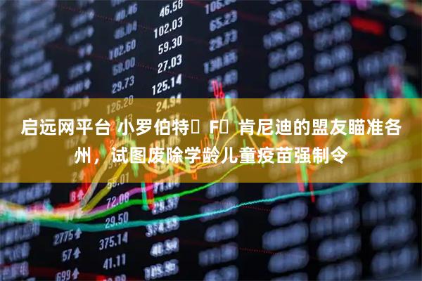 启远网平台 小罗伯特・F・肯尼迪的盟友瞄准各州，试图废除学龄儿童疫苗强制令