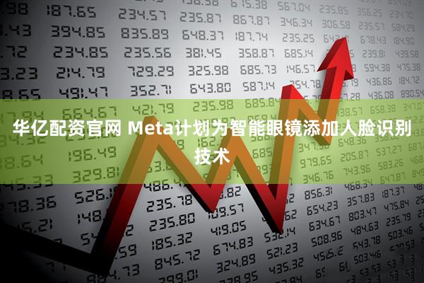 华亿配资官网 Meta计划为智能眼镜添加人脸识别技术