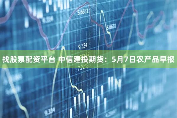 找股票配资平台 中信建投期货：5月7日农产品早报