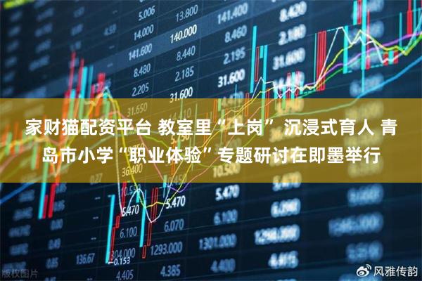 家财猫配资平台 教室里“上岗” 沉浸式育人 青岛市小学“职业体验”专题研讨在即墨举行