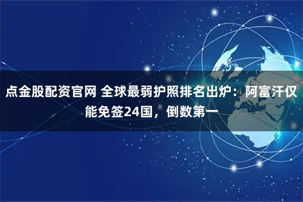 点金股配资官网 全球最弱护照排名出炉：阿富汗仅能免签24国，倒数第一