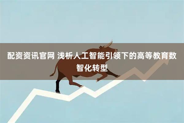 配资资讯官网 浅析人工智能引领下的高等教育数智化转型