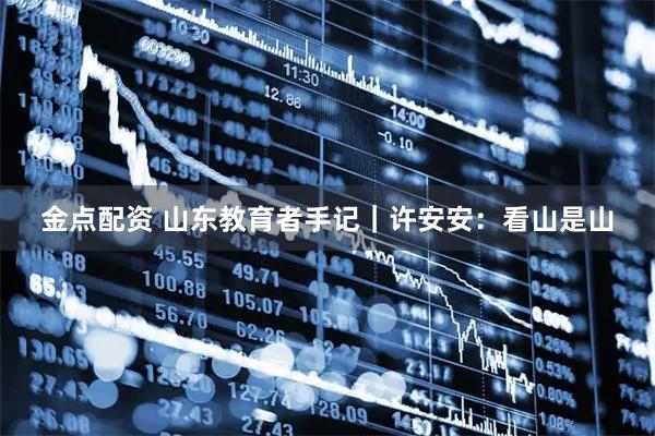 金点配资 山东教育者手记｜许安安：看山是山