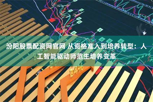 汾阳股票配资网官网 从资格准入到培养转型：人工智能驱动师范生培养变革
